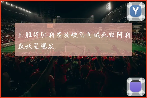 利雅得胜利客场硬刚同城死敌阿利森妖星爆发