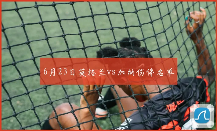 6月23日英格兰vs加纳伤停名单