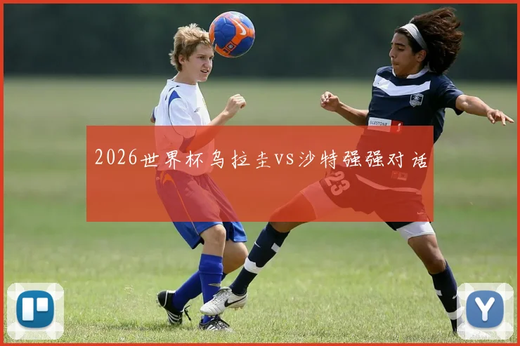 2026世界杯乌拉圭vs沙特强强对话