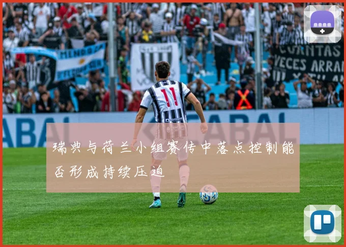 瑞典与荷兰小组赛传中落点控制能否形成持续压迫