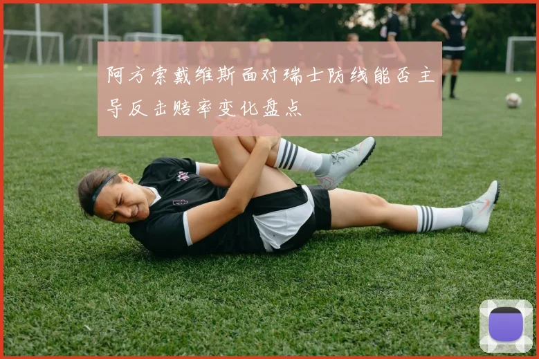 阿方索戴维斯面对瑞士防线能否主导反击赔率变化盘点