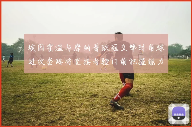 埃因霍温与摩纳哥欧冠交锋时角球进攻套路将直接考验门前把握能力