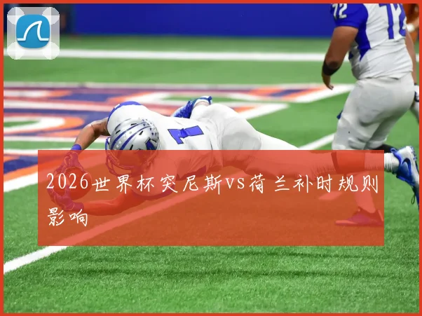 2026世界杯突尼斯vs荷兰补时规则影响