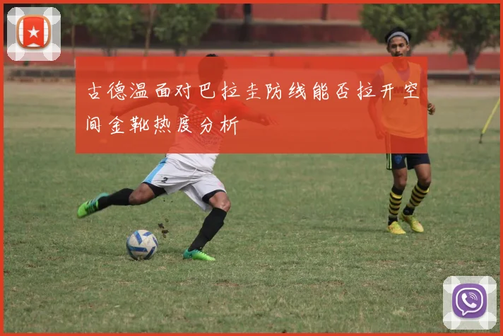 古德温面对巴拉圭防线能否拉开空间金靴热度分析
