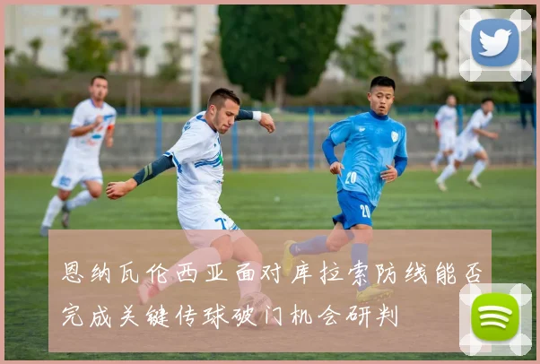 恩纳瓦伦西亚面对库拉索防线能否完成关键传球破门机会研判