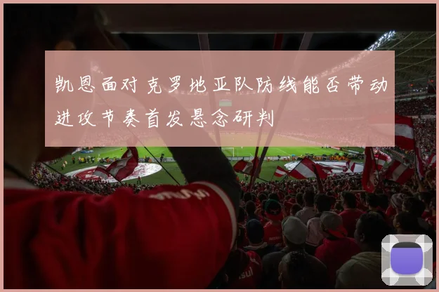 凯恩面对克罗地亚队防线能否带动进攻节奏首发悬念研判