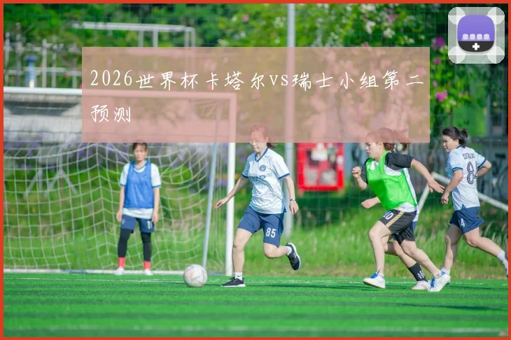 2026世界杯卡塔尔vs瑞士小组第二预测
