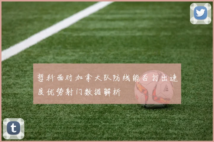 哲科面对加拿大队防线能否打出速度优势射门数据解析