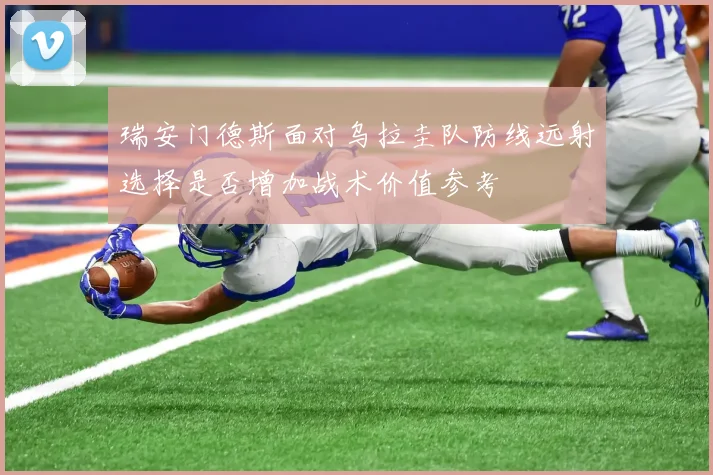 瑞安门德斯面对乌拉圭队防线远射选择是否增加战术价值参考