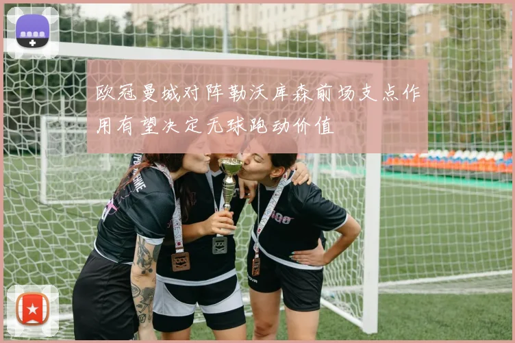 欧冠曼城对阵勒沃库森前场支点作用有望决定无球跑动价值