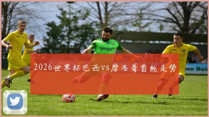 2026世界杯巴西vs摩洛哥首轮走势