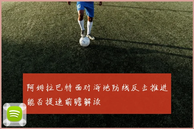 阿姆拉巴特面对海地防线反击推进能否提速前瞻解读