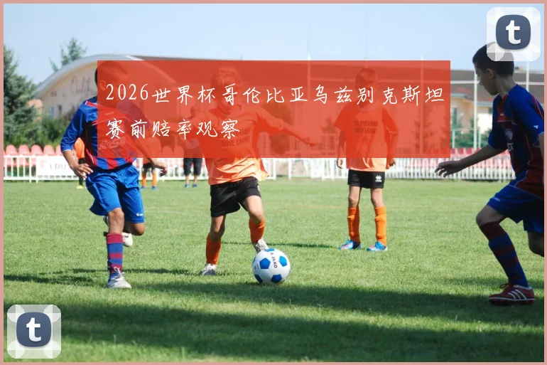 2026世界杯哥伦比亚乌兹别克斯坦赛前赔率观察