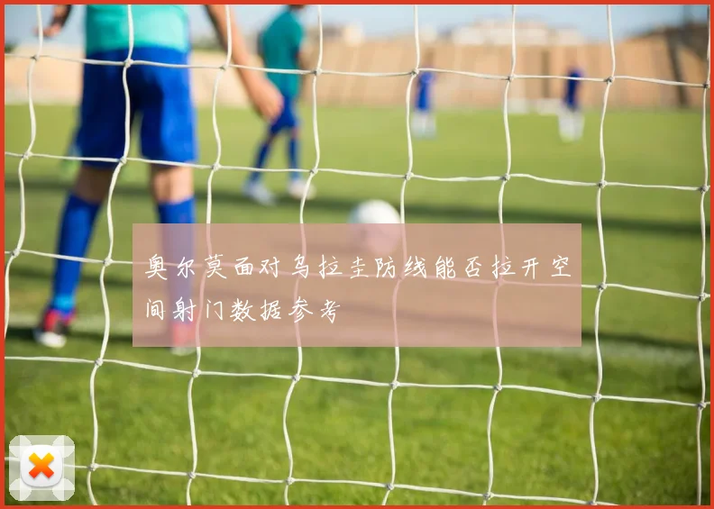 奥尔莫面对乌拉圭防线能否拉开空间射门数据参考