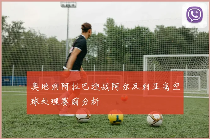奥地利阿拉巴迎战阿尔及利亚高空球处理赛前分析
