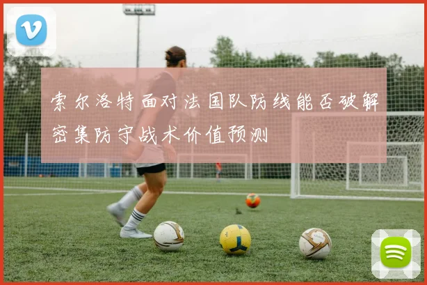 索尔洛特面对法国队防线能否破解密集防守战术价值预测