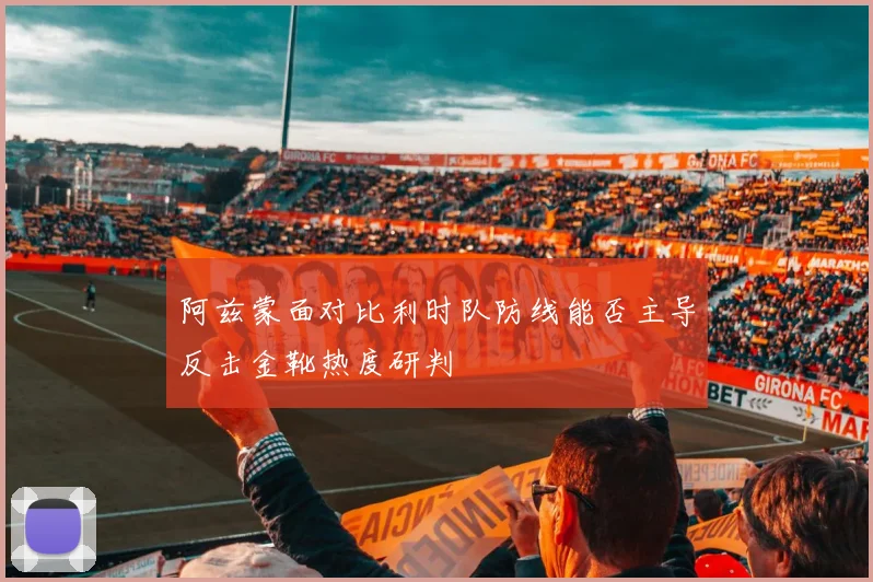 阿兹蒙面对比利时队防线能否主导反击金靴热度研判